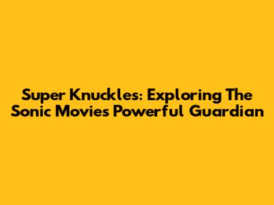 Super Knuckles: Exploring The Sonic Movie's Powerful Guardian