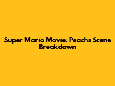 Super Mario Movie: Peach's Scene Breakdown