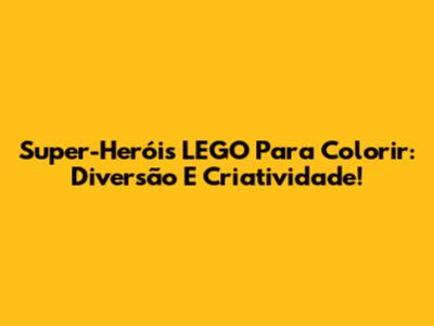 Super-Heróis LEGO Para Colorir: Diversão E Criatividade!