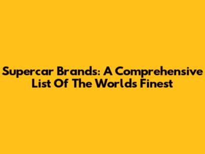 Supercar Brands: A Comprehensive List Of The World's Finest