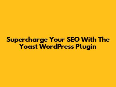 Supercharge Your SEO With The Yoast WordPress Plugin