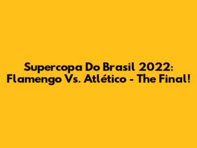 Supercopa Do Brasil 2022: Flamengo Vs. Atlético - The Final!