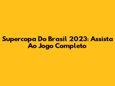 Supercopa Do Brasil 2023: Assista Ao Jogo Completo
