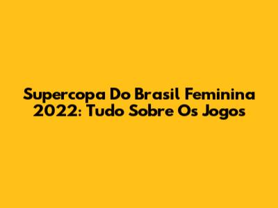 Supercopa Do Brasil Feminina 2022: Tudo Sobre Os Jogos