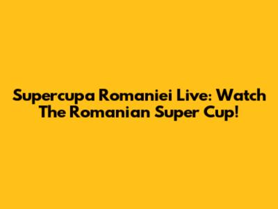 Supercupa Romaniei Live: Watch The Romanian Super Cup!