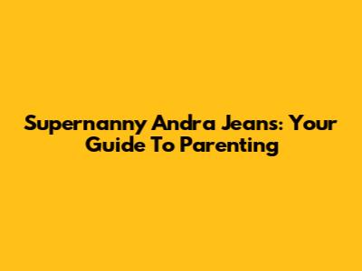 Supernanny Andra Jeans: Your Guide To Parenting