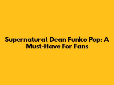 Supernatural Dean Funko Pop: A Must-Have For Fans
