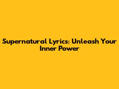 Supernatural Lyrics: Unleash Your Inner Power
