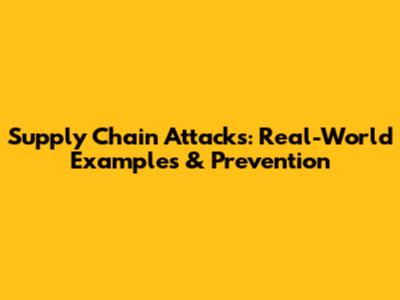 Supply Chain Attacks: Real-World Examples & Prevention