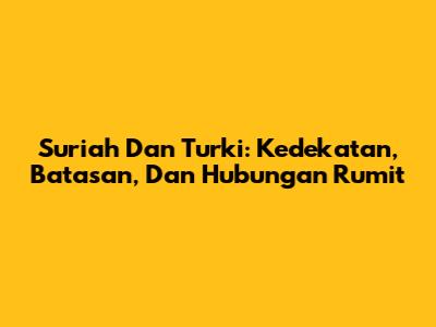 Suriah Dan Turki: Kedekatan, Batasan, Dan Hubungan Rumit