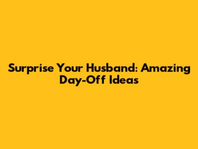 Surprise Your Husband: Amazing Day-Off Ideas