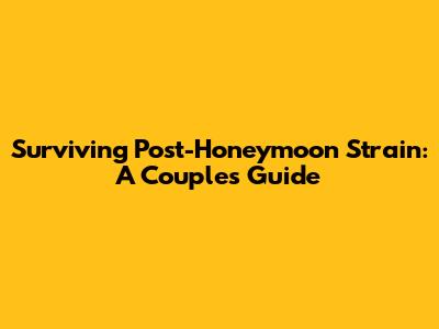 Surviving Post-Honeymoon Strain: A Couple's Guide