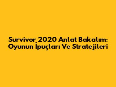 Survivor 2020 Anlat Bakalım: Oyunun İpuçları Ve Stratejileri
