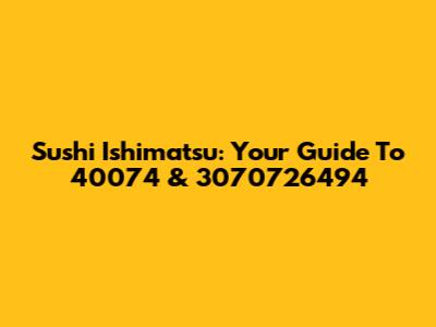 Sushi Ishimatsu: Your Guide To 40074 & 3070726494