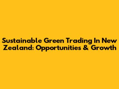 Sustainable Green Trading In New Zealand: Opportunities & Growth