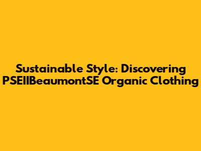 Sustainable Style: Discovering PSEIIBeaumontSE Organic Clothing