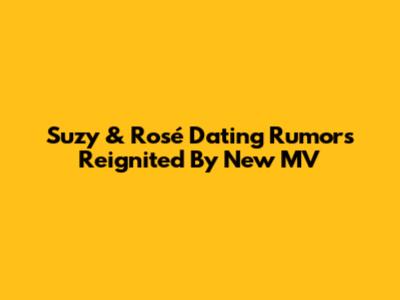 Suzy & Rosé Dating Rumors Reignited By New MV