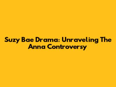 Suzy Bae Drama: Unraveling The Anna Controversy