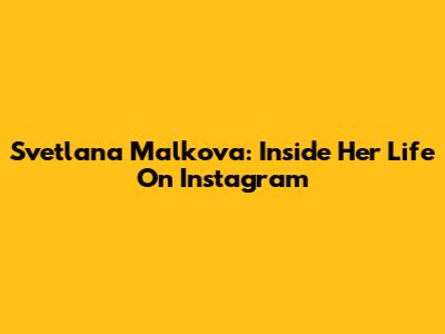Svetlana Malkova: Inside Her Life On Instagram