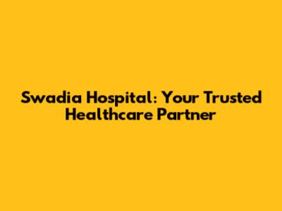Swadia Hospital: Your Trusted Healthcare Partner