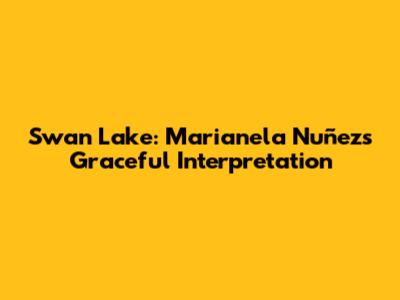 Swan Lake: Marianela Nuñez's Graceful Interpretation