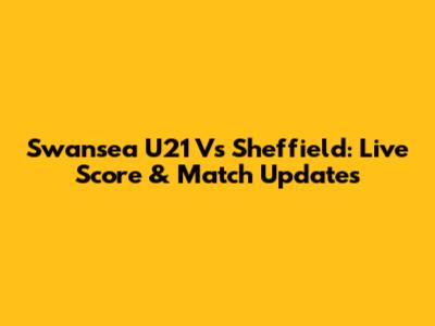 Swansea U21 Vs Sheffield: Live Score & Match Updates