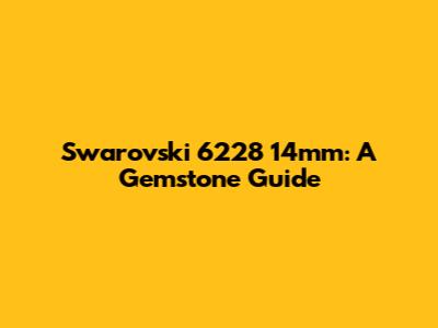 Swarovski 6228 14mm: A Gemstone Guide