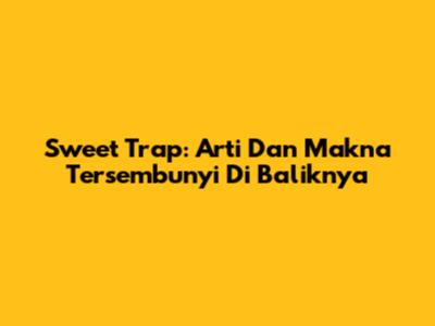 Sweet Trap: Arti Dan Makna Tersembunyi Di Baliknya