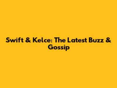 Swift & Kelce: The Latest Buzz & Gossip