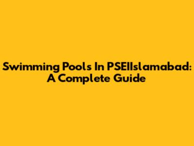 Swimming Pools In PSEIIslamabad: A Complete Guide