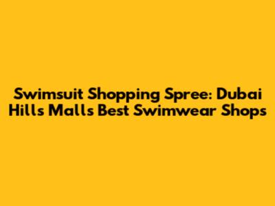 Swimsuit Shopping Spree: Dubai Hills Mall's Best Swimwear Shops