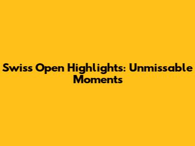 Swiss Open Highlights: Unmissable Moments