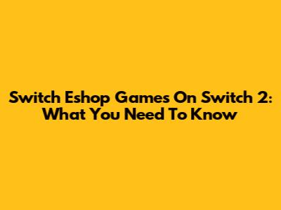 Switch Eshop Games On Switch 2: What You Need To Know