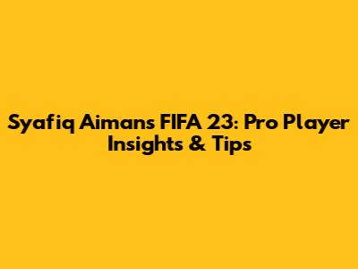 Syafiq Aiman's FIFA 23: Pro Player Insights & Tips