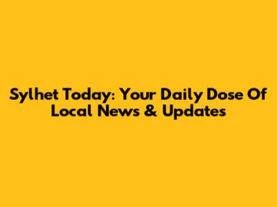Sylhet Today: Your Daily Dose Of Local News & Updates