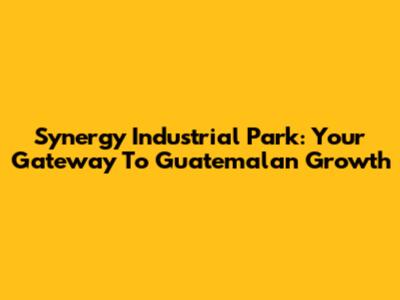 Synergy Industrial Park: Your Gateway To Guatemalan Growth