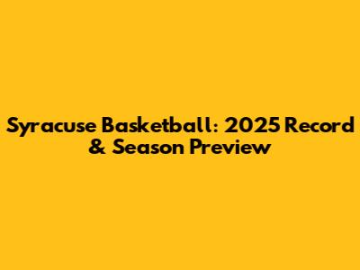 Syracuse Basketball: 2025 Record & Season Preview