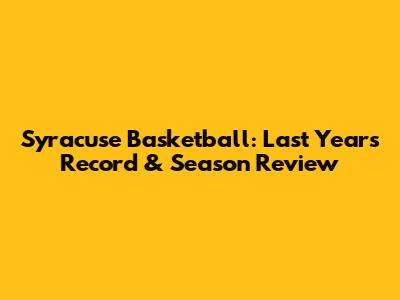 Syracuse Basketball: Last Year's Record & Season Review