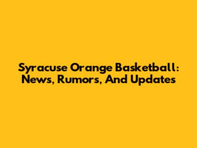 Syracuse Orange Basketball: News, Rumors, And Updates
