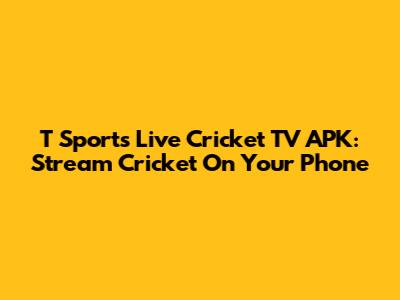 T Sports Live Cricket TV APK: Stream Cricket On Your Phone