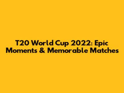 T20 World Cup 2022: Epic Moments & Memorable Matches