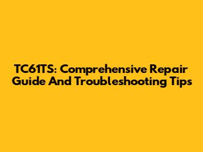 TC61TS: Comprehensive Repair Guide And Troubleshooting Tips