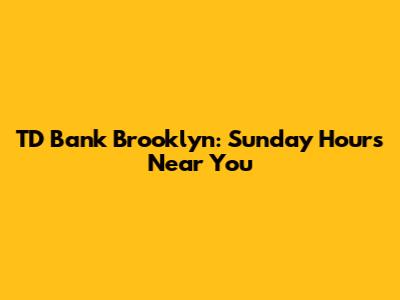 TD Bank Brooklyn: Sunday Hours Near You