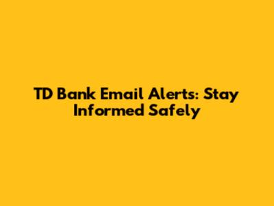 TD Bank Email Alerts: Stay Informed Safely