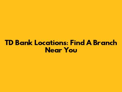 TD Bank Locations: Find A Branch Near You