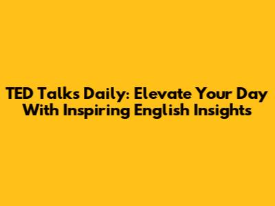 TED Talks Daily: Elevate Your Day With Inspiring English Insights