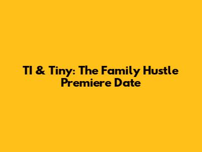 TI & Tiny: The Family Hustle Premiere Date