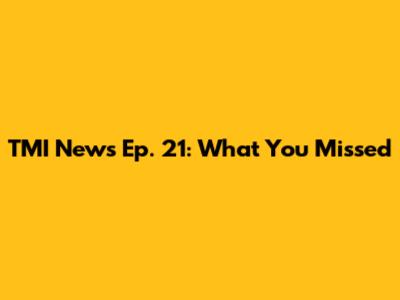 TMI News Ep. 21: What You Missed