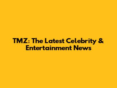 TMZ: The Latest Celebrity & Entertainment News