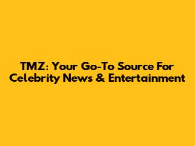 TMZ: Your Go-To Source For Celebrity News & Entertainment